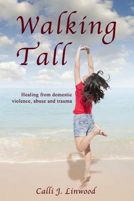 Walking Tall: Healing from Domestic Violence, Abuse and Trauma - Calli J Linwood - cover