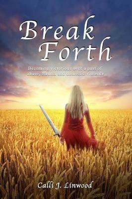 Break Forth: Becoming victorious over a past of abuse, trauma and domestic violence. - Calli J Linwood - cover