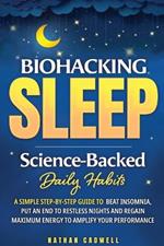 Biohacking Sleep Science-Backed Daily Habits A Simple Step-by-Step Guide to Beat Insomnia, Put an End to Restless Nights, and Regain Maximum Energy to Amplify Your Performance: Science-Backed Daily Habits: A Simple Step-by-Step Guide to Beat Insomnia, Put an End to Restless Nights, and Regain Maximum Energy to Amplify Your Performance