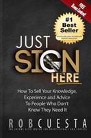 Just Sign Here: How to Sell Your Knowledge, Experience and Advice to People Who Don't Know They Need It - Rob Cuesta - cover