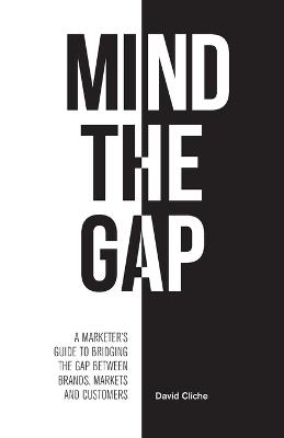 Mind The Gap: A Marketer's Guide to Bridging the Gap Between Brands, Markets and Customers - David Cliche - cover