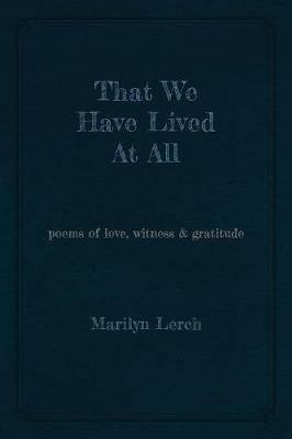 That We Have Lived At All: poems of love, witness & gratitude - Marilyn Lerch - cover