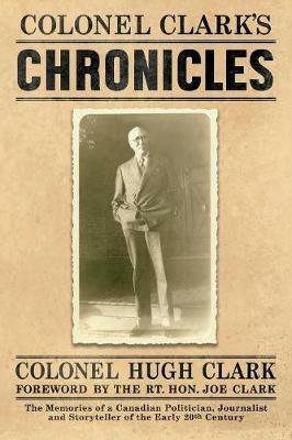 Colonel Clark's Chronicles: The Memories of a Canadian Politician, Journalist and Storyteller of the Early 20th Century - Col Hugh Clark - cover