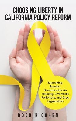 Choosing Liberty in California Policy Reform: Examining Suicide, Discrimination in Housing, Civil Asset Forfeiture, and Drug Legalization - Rodgir Cohen - cover