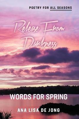 Release From Darkness: Words for Spring - Ana Lisa De Jong - cover