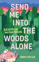 Send Me Into the Woods Alone: Essays on Motherhood - Erin Pepler - cover