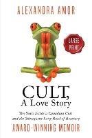 Cult, A Love Story Large Print: Ten Years Inside a Canadian Cult and the Long Road of Recovery - Alexandra Amor - cover
