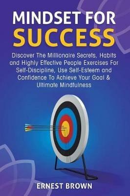 Mindset For Success: Discover The Millionaire Secrets, Habits and Highly Effective People Exercises For Self-Discipline, Use Self-Esteem and Confidence To Achieve Your Goal & Ultimate Mindfulness - Ernest Brown - cover