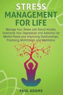 Stress Management For Life: Manage Your Stress and Social Anxiety, Overcome Your Depression and Addiction for Mental Peace and Improving Relationships, Practicing Minimalism and Meditation - Paul Adams - cover