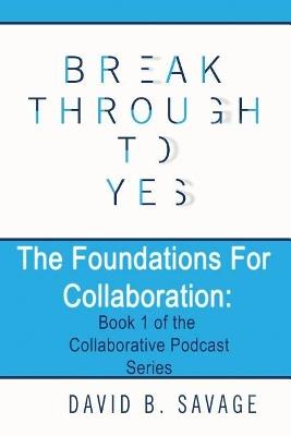 Break Through To Yes: The Foundations for Collaboration - David B Savage - cover