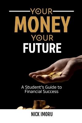 Your Money, Your Future: A Student's Guide to Financial Success - Nick Imoru - cover