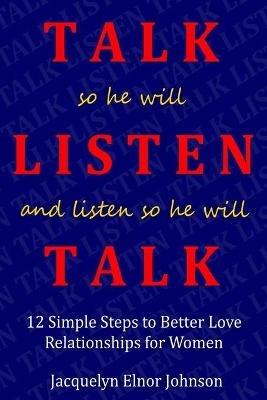 How To Talk So He Will Listen and Listen So He Will Talk: 12 Simple Steps to Better Love Relationships for Women - Jacquelyn Elnor Johnson - cover