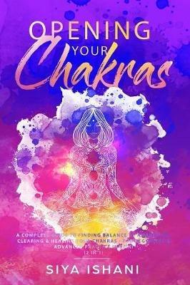 Opening your Chakras: A complete guide to finding balance by awakening, clearing & healing your chakras - For beginners & advanced practice in Reiki (2 in 1) - Siya Ishani - cover