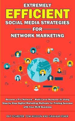 Extremely Efficient Social Media Strategies for Network Marketing: Become a Pro Network / Multi-Level Marketer by Using Step by Step Digital Marketing Methods for Finding Success with Your MLM Business - Graham Fisher,Tom Higdon,Ray Schreiter - cover