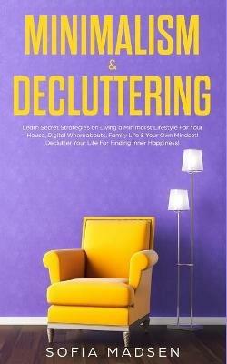 Minimalism & Decluttering: Learn Secret Strategies on Living a Minimalist Lifestyle For Your House, Digital Whereabouts, Family Life & Your Own Mindset! Declutter Your Life For Finding Inner Happiness! - Sofia Madsen - cover