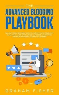 The Advanced Blogging Playbook: Follow The Best Beginners Guide For Making Passive Income With Blogs Today! Learn Secret Writing, Marketing and Research Strategies For Gaining Success as a Blogger! - Graham Fisher - cover