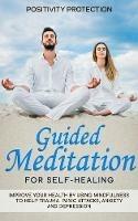 Guided Meditation for Self-Healing: Improve Your Health by Using Mindfulness to Help Trauma, Panic Attacks, Anxiety and Depression - Positivity Protection - cover