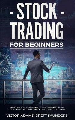 Stock Trading for Beginners: The Complete Guide to Trading and Investing in the Stock Market Including Day, Options and Forex Trading - Victor Adams - cover