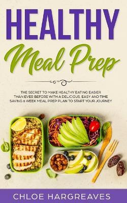 Healthy Meal Prep: The Secret to Make Healthy Eating Easier than Ever Before with a Delicious, Easy and Time Saving 6 Week Meal Prep Plan to Start Your Journey - Chloe Hargreaves - cover