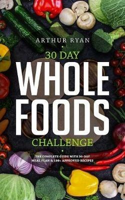 30 Days Wholefood Challenge: The Complete Guide with a 30 Day Meal Plan& 100+ Approved Recipes - Arthur Ryan - cover