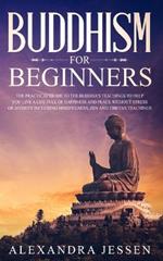 Buddhism for Beginners: The Practical Guide to the Buddha's Teachings to Help You Live a Life Full of Happiness and Peace without Stress or Anxiety Including Mindfulness, Zen and Tibetan Teachings
