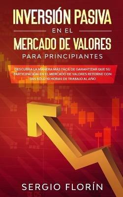 Inversion Pasiva En El Mercado De Valores Para Principiantes: Descubra la Manera Mas Facil de Garantizar Que su Participacion en el Mercado de Valores Retorne Con Tan Solo 10 Horas de Trabajo al Ano - Sergio Florin - cover