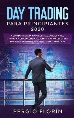 Day Trading Para Principiantes 2020: Guia Practica Para Iniciarse en el Day Trading Que Incluye Psicologia Comercial, Administracion Del Dinero, Disciplina, Herramientas y Estrategias Comerciales - Sergio Florin - cover