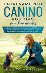 Entrenamiento Canino Positivo Para Principiantes: La Guia Practica Para Educar a tu Perro Con Amor, en Vez de Hacerlo Sufrir, Usando Entrenamiento de Refuerzos Positivos