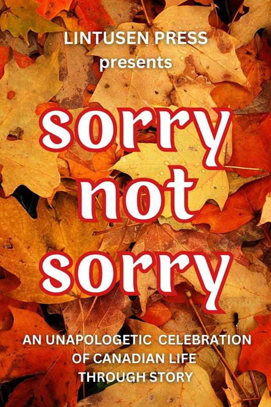 Sorry, Not Sorry: An Unapologetic Celebration of Canadian Life Through Story