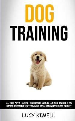 Dog Training: Self Help Puppy Training for Beginners Guide to Eliminate Bad Habits and Master Housebreak, Potty Training, Socialization Lessons for Your Pet - Lucy Kimell - cover