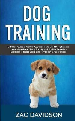 Dog Training: Self Help Guide to Control Aggression and Build Discipline and Learn Housebreak, Potty Training and Positive Behaviour Exercises to Begin Socializing Revolution for Your Puppy - Zac Davidson - cover