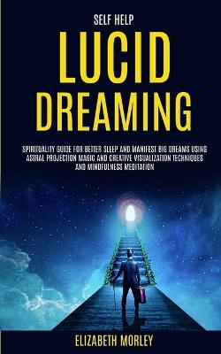 Self Help: Lucid Dreaming: Spirituality Guide for Better Sleep and Manifest Big Dreams Using Astral Projection Magic and Creative Visualization Techniques And Mindfulness Meditation - Elizabeth Morley - cover