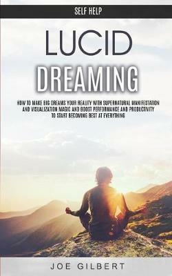 Self Help: Lucid Dreaming: How to Make Big Dreams Your Reality With Supernatural Manifestation And Visualization Magic and Boost Performance and Productivity To Start Becoming Best at Everything - Joe Gilbert - cover