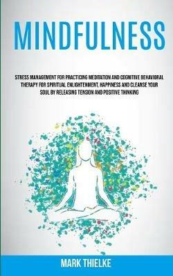 Mindfulness: Stress Management for Practicing Meditation and Cognitive Behavioral Therapy for Spiritual Enlightenment, Happiness and Cleanse Your Soul by Releasing Tension and Positive Thinking - Mark Thielke - cover