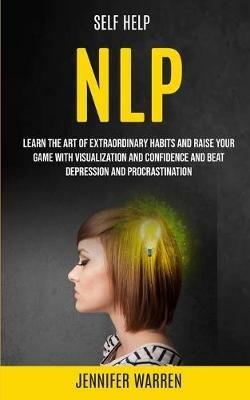 Self Help: NLP: Learn the Art of Extraordinary Habits and Raise Your Game With Visualization and Confidence and Beat Depression and Procrastination - Jennifer Warren - cover