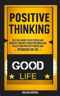 Self Help: Positive Thinking: Self Talk Guide to Beat Stress and Negative Thoughts From Your Brain and Evolve Your Positivity Habits and Optimism for the Good Life - William Dispenza - cover