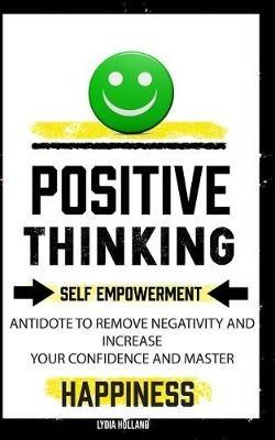 Positive Thinking: Self Empowerment Antidote To Remove Negativity And Increase Your Confidence And Master Empathy Attitude To Achieve Unshakeable Happiness - Lydia Holland - cover