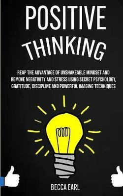 Positive Thinking: Reap the Advantage of Unshakeable Mindset and Remove Negativity and Stress Using Secret Psychology, Gratitude, Discipline and Powerful Imaging Techniques - Becca Earl - cover