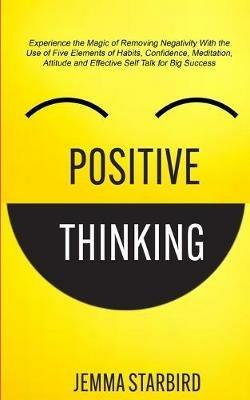 Positive Thinking: Experience the Magic of Removing Negativity With the Use of Five Elements of Habits, Confidence, Meditation, Attitude and Effective Self Talk for Big Success - Jemma Starbird - cover