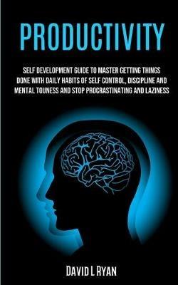 Productivity: Self Development Guide To Master Getting Things Done With Daily Habits Of Self Control, Discipline And Mental Toughness And Stop Procrastinating And Laziness - David L Ryan - cover