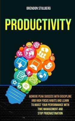 Productivity: Achieve Peak Success With Discipline And High Focus Habits And Learn To Boost Your Performance With Time Management And Stop Procrastination - Brendon Stulberg - cover