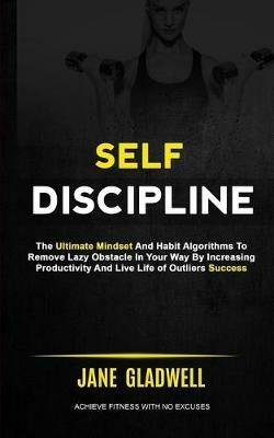 Self Discipline: The Ultimate Mindset And Habit Algorithms To Remove Lazy Obstacle In Your Way By Increasing Productivity And Live Life of Outliers Success (Achieve Fitness With No Excuses) - Jane Gladwell - cover