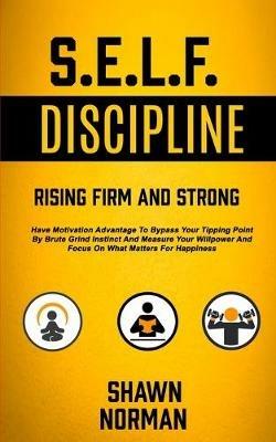 Self Discipline: Have Motivation Advantage To Bypass Your Tipping Point By Brute Grind Instinct And Measure Your Willpower And Focus On What Matters For Happiness (Rising Firm And Strong) - Shawn Norman - cover
