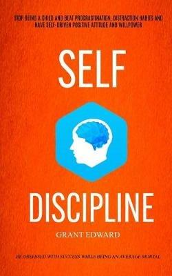 Self Discipline: Stop Being A Child And Beat Procrastination, Distraction Habits And Have Self-driven Positive Attitude And Willpower (Be Obsessed With Success While Being An Average Mortal) - Grant Edwin - cover