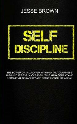 Self Discipline: The Power Of Willpower With Mental Toughness And Mindset For Successful Time Management And Remove Vulnerability And Start Living Like A Seal - Jesse Brown - cover