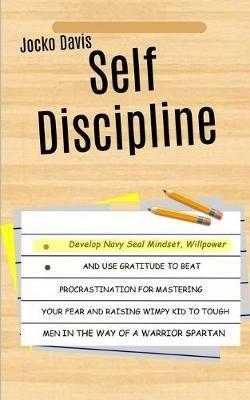 Self Discipline: Develop Navy Seal Mindset, Willpower And Use Gratitude To Beat Procrastination For Mastering Your Fear And Raising Wimpy Kid To Tough Men In The Way of A Warrior Spartan - Jocko Davis - cover