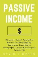 Passive Income: 40 Ideas to Launch Your Online Business Including Blogging, Ecommerce, Dropshipping, Photography, Affiliate Marketing and Amazon FBA
