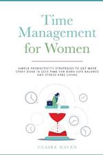 Time Management for Women: Simple Productivity Strategies to Get More Stuff Done in Less Time for Work-Life Balance and Stress-Free Living