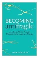 Becoming Antifragile: Learning to Thrive Through Disruption, Challenge and Change - Williams - cover
