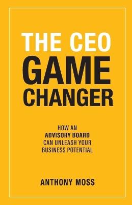 The CEO Game Changer: How an Advisory Board Can Unleash Your Business Potential - Anthony Moss - cover